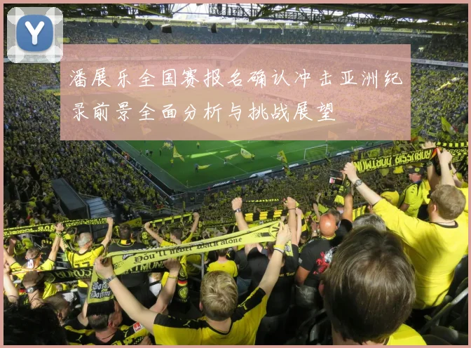 潘展乐全国赛报名确认冲击亚洲纪录前景全面分析与挑战展望