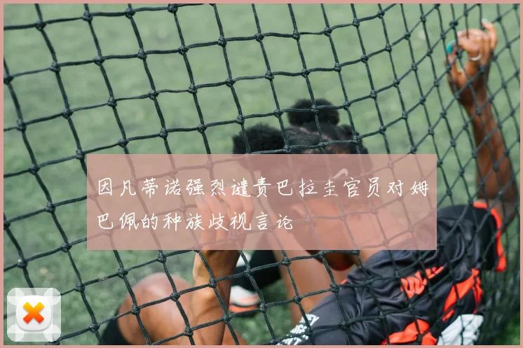因凡蒂诺强烈谴责巴拉圭官员对姆巴佩的种族歧视言论