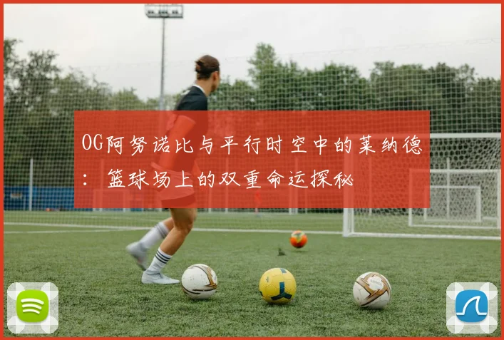 OG阿努诺比与平行时空中的莱纳德：篮球场上的双重命运探秘