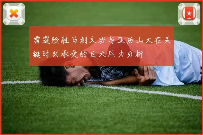 雷霆险胜马刺文班与亚历山大在关键时刻承受的巨大压力分析