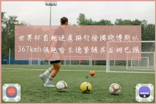 世界杯首轮速度排行榜揭晓博斯以367kmh领跑哈兰德紧随其后姆巴佩位列第九