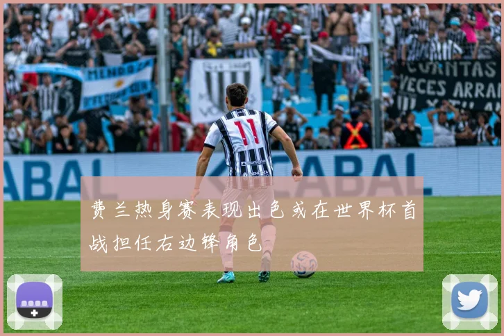 费兰热身赛表现出色或在世界杯首战担任右边锋角色