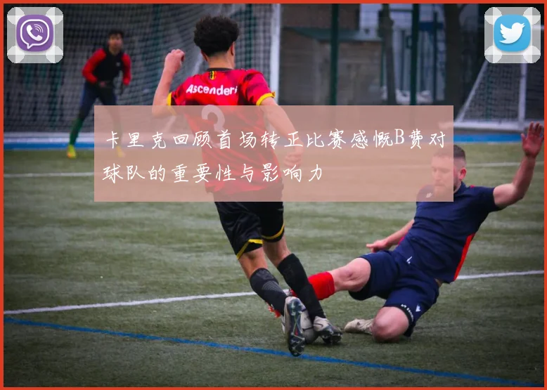 卡里克回顾首场转正比赛感慨B费对球队的重要性与影响力