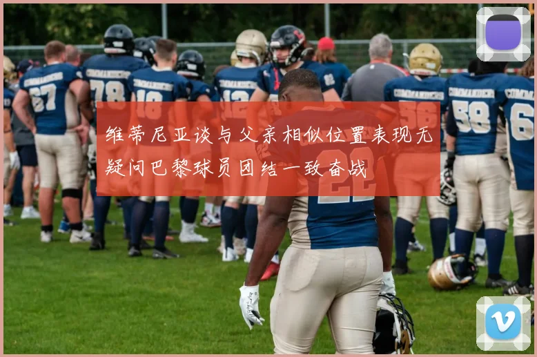维蒂尼亚谈与父亲相似位置表现无疑问巴黎球员团结一致奋战