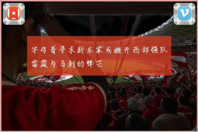 字母哥寻求新东家或避开西部强队雷霆与马刺的锋芒