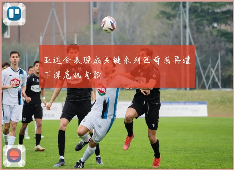 亚运会表现成关键米利西奇或再遭下课危机考验