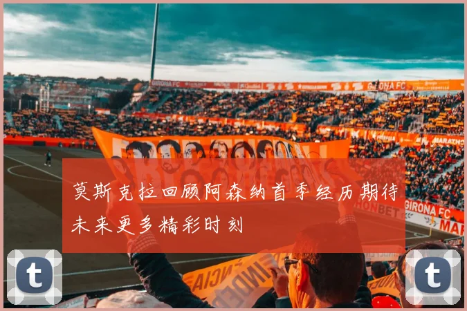 莫斯克拉回顾阿森纳首季经历期待未来更多精彩时刻