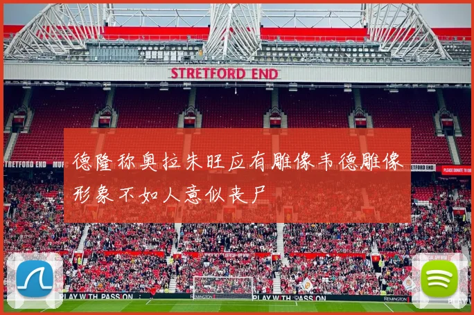 德隆称奥拉朱旺应有雕像韦德雕像形象不如人意似丧尸