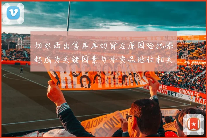 切尔西出售库库的背后原因哈托崛起成为关键因素与非卖品地位相关