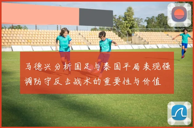 马德兴分析国足与泰国平局表现强调防守反击战术的重要性与价值