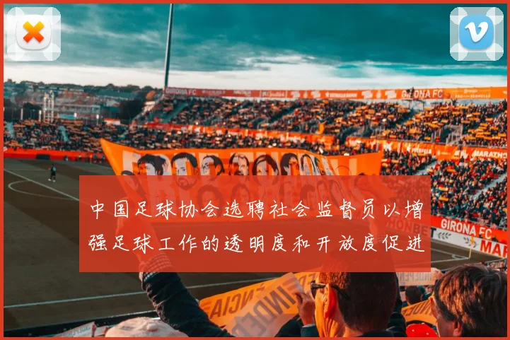 中国足球协会选聘社会监督员以增强足球工作的透明度和开放度促进足球事业发展