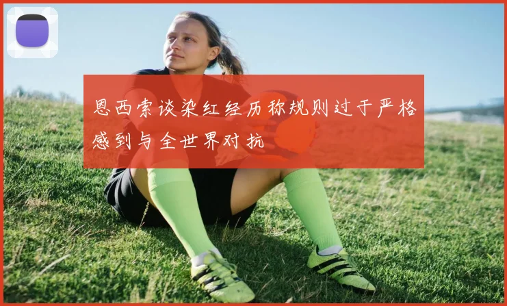 恩西索谈染红经历称规则过于严格感到与全世界对抗