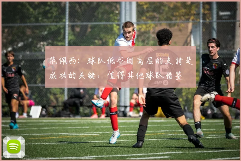 范佩西：球队低谷时高层的支持是成功的关键，值得其他球队借鉴
