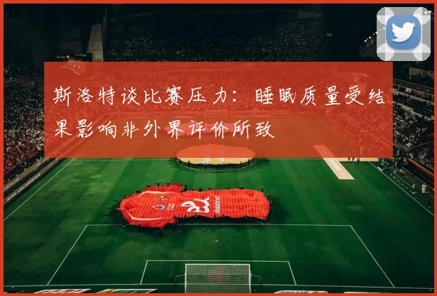 斯洛特谈比赛压力：睡眠质量受结果影响非外界评价所致