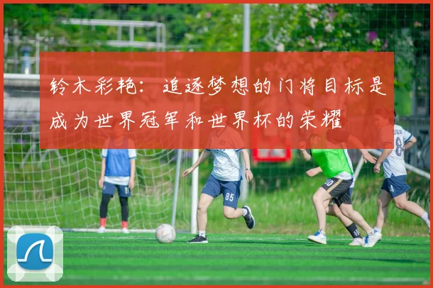 铃木彩艳：追逐梦想的门将目标是成为世界冠军和世界杯的荣耀