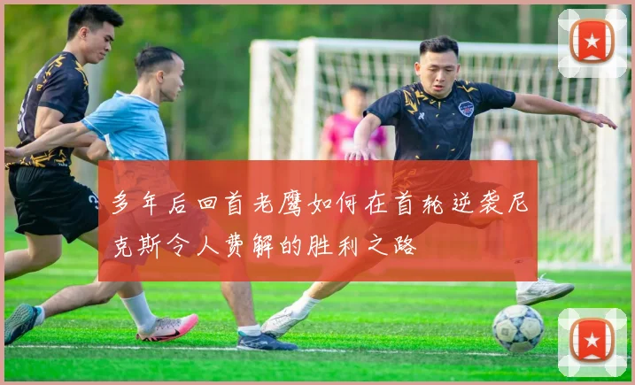 多年后回首老鹰如何在首轮逆袭尼克斯令人费解的胜利之路