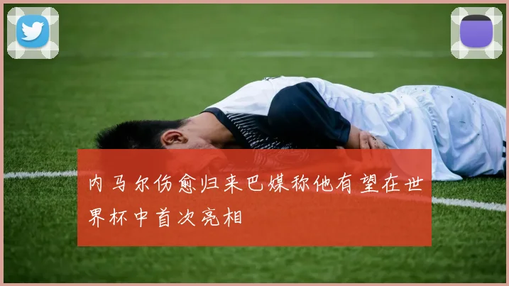 内马尔伤愈归来巴媒称他有望在世界杯中首次亮相