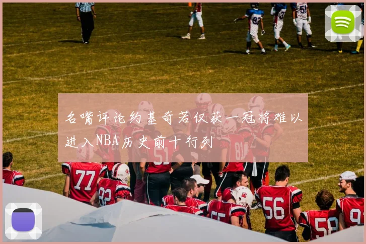 名嘴评论约基奇若仅获一冠将难以进入NBA历史前十行列