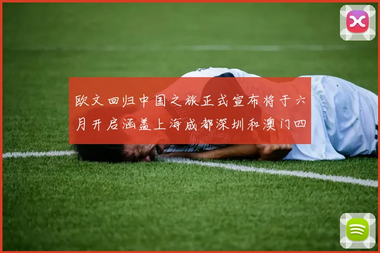 欧文回归中国之旅正式宣布将于六月开启涵盖上海成都深圳和澳门四大城市
