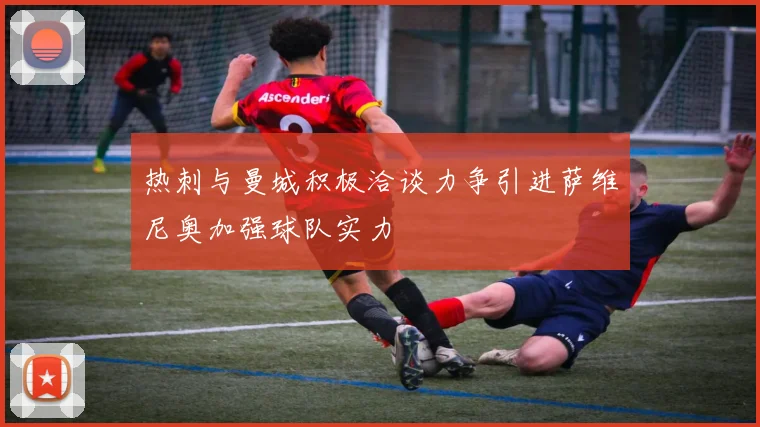 热刺与曼城积极洽谈力争引进萨维尼奥加强球队实力