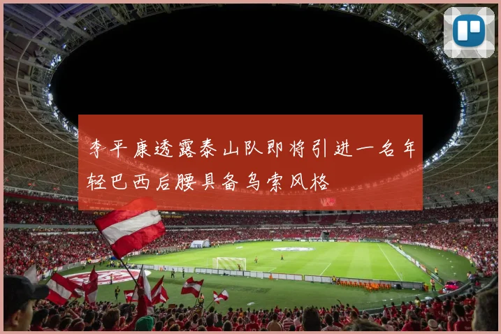李平康透露泰山队即将引进一名年轻巴西后腰具备乌索风格