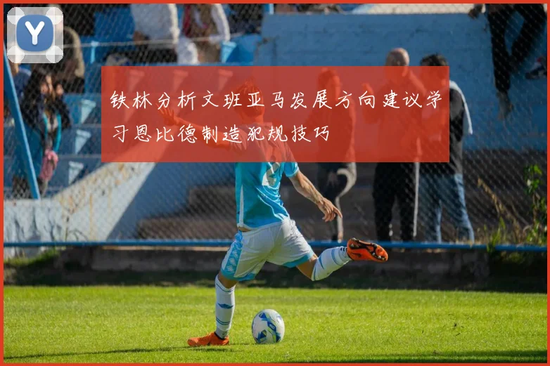 铁林分析文班亚马发展方向建议学习恩比德制造犯规技巧