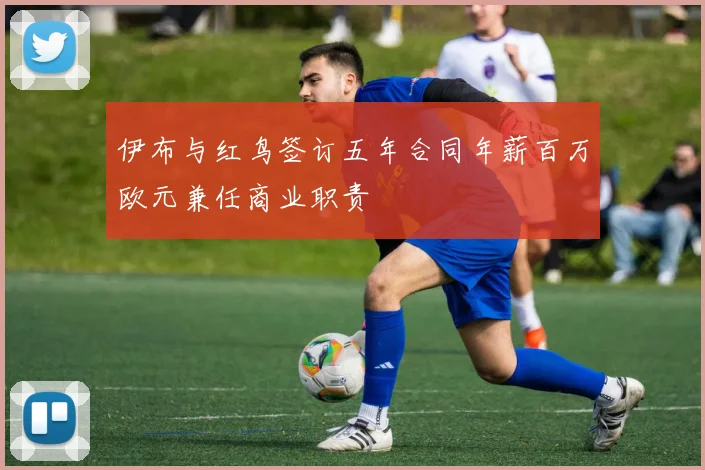伊布与红鸟签订五年合同年薪百万欧元兼任商业职责
