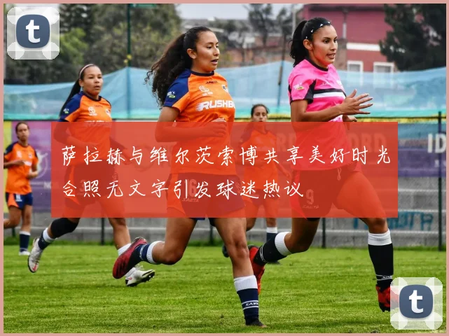 萨拉赫与维尔茨索博共享美好时光合照无文字引发球迷热议