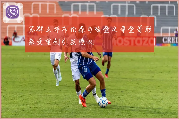 苏群点评布伦森与哈登之争登哥形象受重创引发热议