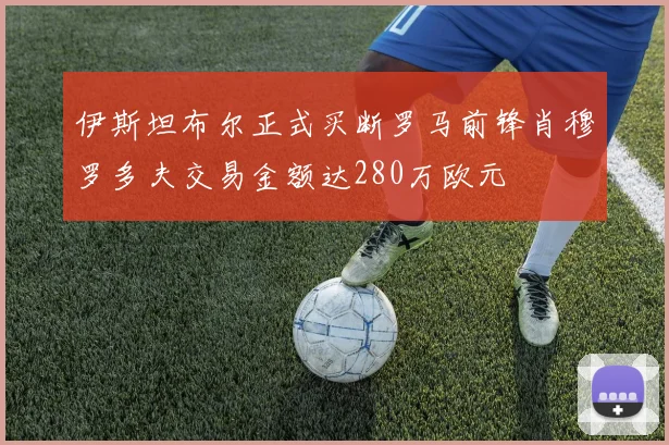 伊斯坦布尔正式买断罗马前锋肖穆罗多夫交易金额达280万欧元