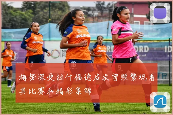 梅努深受拉什福德启发曾频繁观看其比赛和精彩集锦