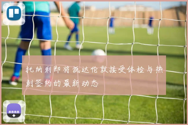 托纳利即将抵达伦敦接受体检与热刺签约的最新动态