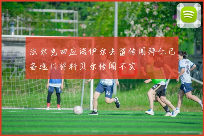 法尔克回应诺伊尔去留传闻拜仁已备选门将科贝尔传闻不实