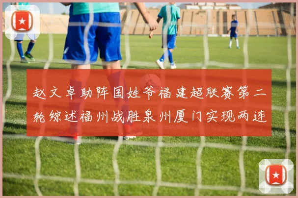 赵文卓助阵国姓爷福建超联赛第二轮综述福州战胜泉州厦门实现两连胜