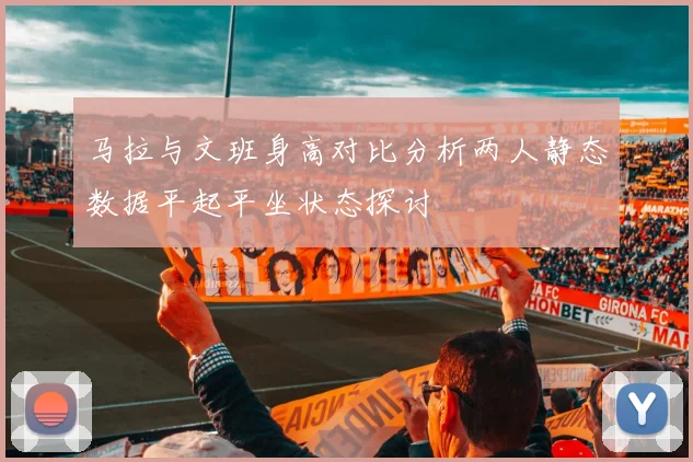 马拉与文班身高对比分析两人静态数据平起平坐状态探讨