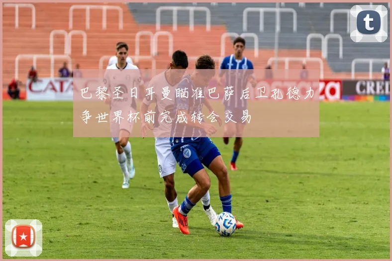 巴黎圣日耳曼瞄准巴萨后卫孔德力争世界杯前完成转会交易