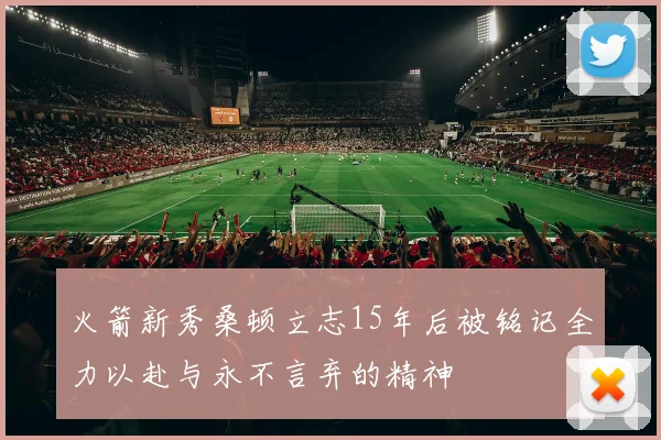 火箭新秀桑顿立志15年后被铭记全力以赴与永不言弃的精神