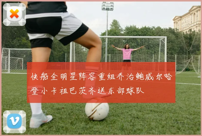 快船全明星阵容重组乔治鲍威尔哈登小卡祖巴茨齐送东部球队